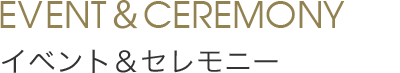 Event&Ceremony イベント&セレモニー