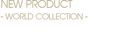 New Product - World Collection - ワールドコレクション最新商品