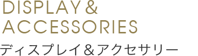 Display&Accessories ディスプレイ&アクセサリー